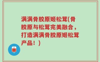 满满骨胶原姬松茸(骨胶原与松茸完美融合，打造满满骨胶原姬松茸产品！)