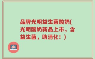 品牌光明益生菌酸奶(光明酸奶新品上市，含益生菌，助消化！)