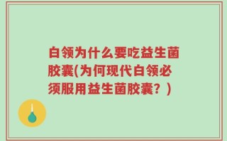 白领为什么要吃益生菌胶囊(为何现代白领必须服用益生菌胶囊？)