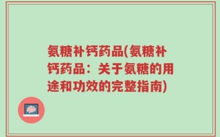 氨糖补钙药品(氨糖补钙药品：关于氨糖的用途和功效的完整指南)