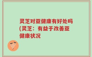 灵芝对亚健康有好处吗(灵芝：有益于改善亚健康状况