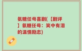 氨糖任母喜剧(【剧评】氨糖任母：笑中有泪的温情励志)