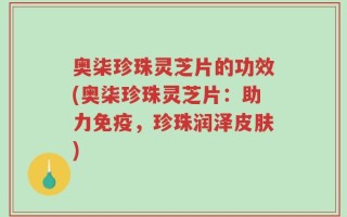 奥柒珍珠灵芝片的功效(奥柒珍珠灵芝片：助力免疫，珍珠润泽皮肤)