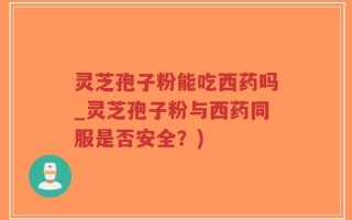 灵芝孢子粉能吃西药吗_灵芝孢子粉与西药同服是否安全？)