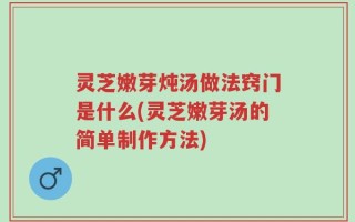 灵芝嫩芽炖汤做法窍门是什么(灵芝嫩芽汤的简单制作方法)