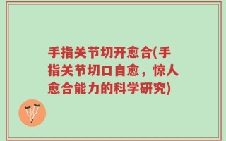 手指关节切开愈合(手指关节切口自愈，惊人愈合能力的科学研究)