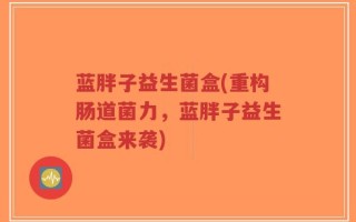 蓝胖子益生菌盒(重构肠道菌力，蓝胖子益生菌盒来袭)
