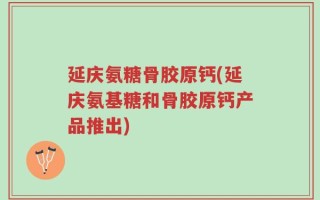 延庆氨糖骨胶原钙(延庆氨基糖和骨胶原钙产品推出)