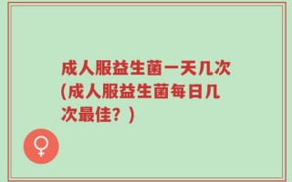 成人服益生菌一天几次(成人服益生菌每日几次最佳？)