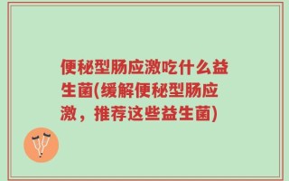 便秘型肠应激吃什么益生菌(缓解便秘型肠应激，推荐这些益生菌)