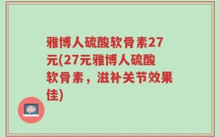 雅博人硫酸软骨素27元(27元雅博人硫酸软骨素，滋补关节效果佳)