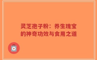灵芝孢子粉：养生瑰宝的神奇功效与食用之道