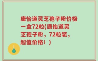康怡道灵芝孢子粉价格一盒72粒(康怡道灵芝孢子粉，72粒装，超值价格！)