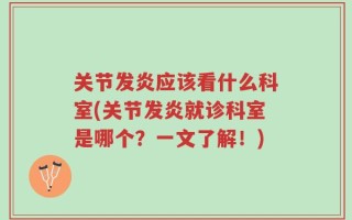 关节发炎应该看什么科室(关节发炎就诊科室是哪个？一文了解！)