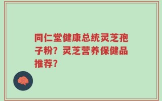 同仁堂健康总统灵芝孢子粉？灵芝营养保健品推荐？