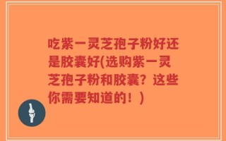 吃紫一灵芝孢子粉好还是胶囊好(选购紫一灵芝孢子粉和胶囊？这些你需要知道的！)