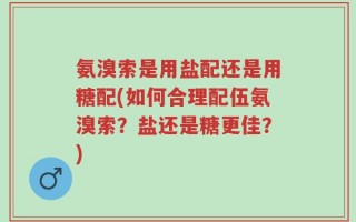 氨溴索是用盐配还是用糖配(如何合理配伍氨溴索？盐还是糖更佳？)