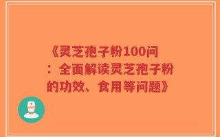 《灵芝孢子粉100问：全面解读灵芝孢子粉的功效、食用等问题》