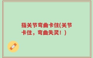 指关节弯曲卡住(关节卡住，弯曲失灵！)