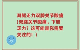 双腿无力双膝关节酸痛(双膝关节酸痛，下肢乏力？这可能是你需要关注的！)