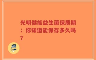 光明健能益生菌保质期：你知道能保存多久吗？