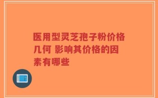 医用型灵芝孢子粉价格几何 影响其价格的因素有哪些