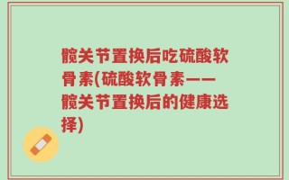 髋关节置换后吃硫酸软骨素(硫酸软骨素——髋关节置换后的健康选择)