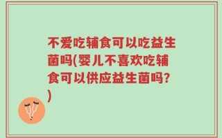 不爱吃辅食可以吃益生菌吗(婴儿不喜欢吃辅食可以供应益生菌吗？)