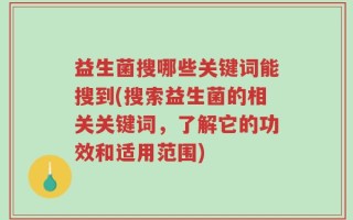 益生菌搜哪些关键词能搜到(搜索益生菌的相关关键词，了解它的功效和适用范围)