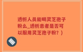 透析人员能喝灵芝孢子粉么_透析患者是否可以服用灵芝孢子粉？)
