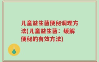 儿童益生菌便秘调理方法(儿童益生菌：缓解便秘的有效方法)