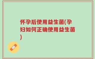 怀孕后使用益生菌(孕妇如何正确使用益生菌)