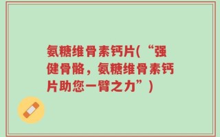 氨糖维骨素钙片(“强健骨骼，氨糖维骨素钙片助您一臂之力”)