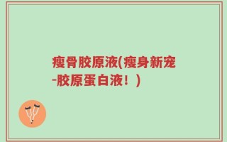 瘦骨胶原液(瘦身新宠-胶原蛋白液！)