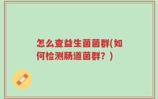 怎么查益生菌菌群(如何检测肠道菌群？)