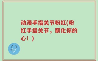 动漫手指关节粉红(粉红手指关节，萌化你的心！)