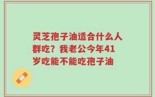 灵芝孢子油适合什么人群吃？我老公今年41岁吃能不能吃孢子油