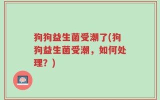 狗狗益生菌受潮了(狗狗益生菌受潮，如何处理？)