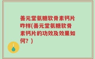 善元堂氨糖软骨素钙片咋样(善元堂氨糖软骨素钙片的功效及效果如何？)