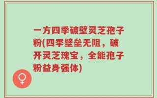 一方四季破壁灵芝孢子粉(四季壁垒无阻，破开灵芝瑰宝，全能孢子粉益身强体)