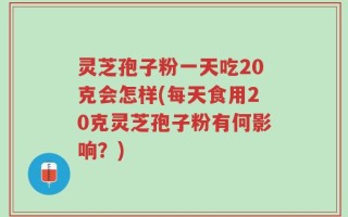 灵芝孢子粉一天吃20克会怎样(每天食用20克灵芝孢子粉有何影响？)
