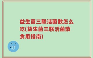 益生菌三联活菌散怎么吃(益生菌三联活菌散食用指南)