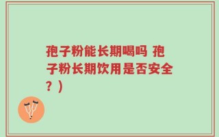 孢子粉能长期喝吗 孢子粉长期饮用是否安全？)