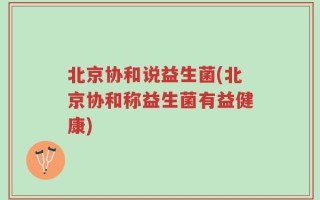 北京协和说益生菌(北京协和称益生菌有益健康)