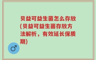 贝益可益生菌怎么存放(贝益可益生菌存放方法解析，有效延长保质期)