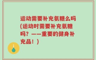 运动需要补充氨糖么吗(运动时需要补充氨糖吗？——重要的健身补充品！)