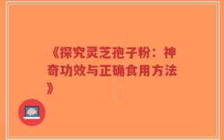 《探究灵芝孢子粉：神奇功效与正确食用方法》