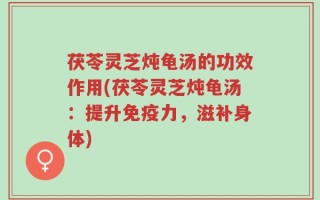 茯苓灵芝炖龟汤的功效作用(茯苓灵芝炖龟汤：提升免疫力，滋补身体)