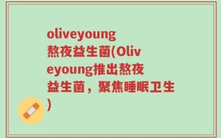 oliveyoung熬夜益生菌(Oliveyoung推出熬夜益生菌，聚焦睡眠卫生)