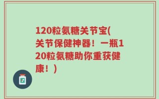 120粒氨糖关节宝(关节保健神器！一瓶120粒氨糖助你重获健康！)